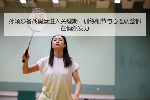 孙颖莎备战奥运进入关键期，训练细节与心理调整都在悄然发力