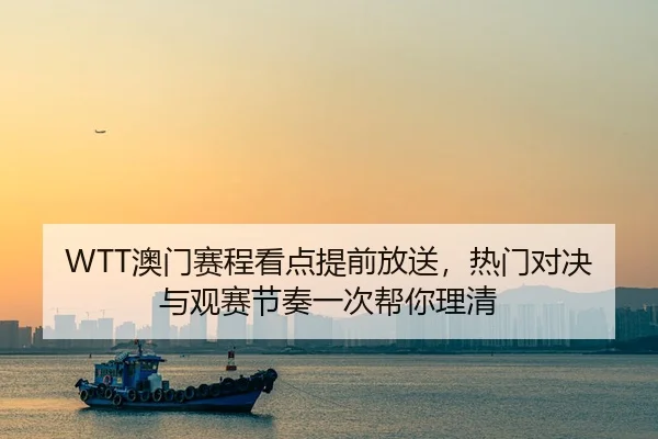 WTT澳门赛程看点提前放送，热门对决与观赛节奏一次帮你理清