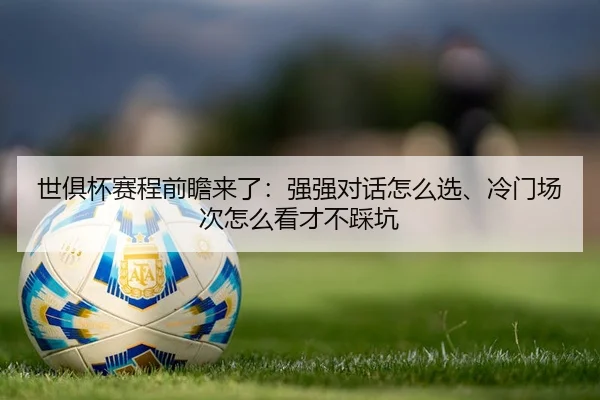 世俱杯赛程前瞻来了：强强对话怎么选、冷门场次怎么看才不踩坑